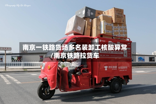 南京一铁路货场多名装卸工核酸异常/南京铁路拉货车-第2张图片