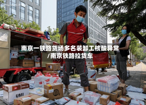 南京一铁路货场多名装卸工核酸异常/南京铁路拉货车