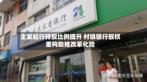 主发起行持股比例提升 村镇银行股权重构助推改革化险