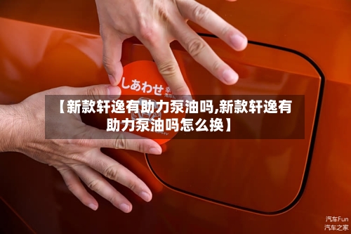 【新款轩逸有助力泵油吗,新款轩逸有助力泵油吗怎么换】