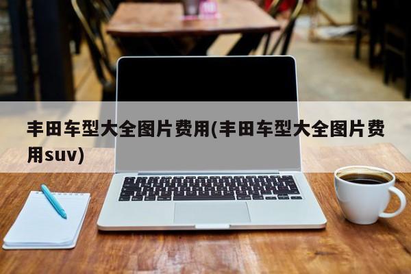 丰田车型大全图片费用(丰田车型大全图片费用suv)
