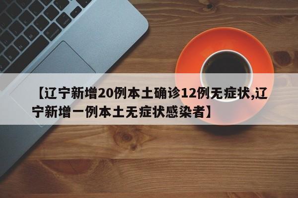 【辽宁新增20例本土确诊12例无症状,辽宁新增一例本土无症状感染者】