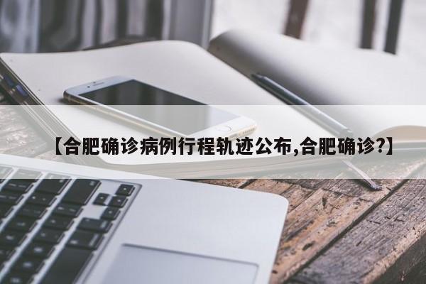 【合肥确诊病例行程轨迹公布,合肥确诊?】