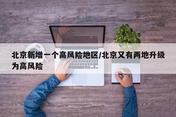 北京新增一个高风险地区/北京又有两地升级为高风险