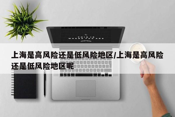 上海是高风险还是低风险地区/上海是高风险还是低风险地区呢