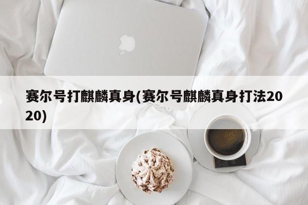 赛尔号打麒麟真身(赛尔号麒麟真身打法2020)