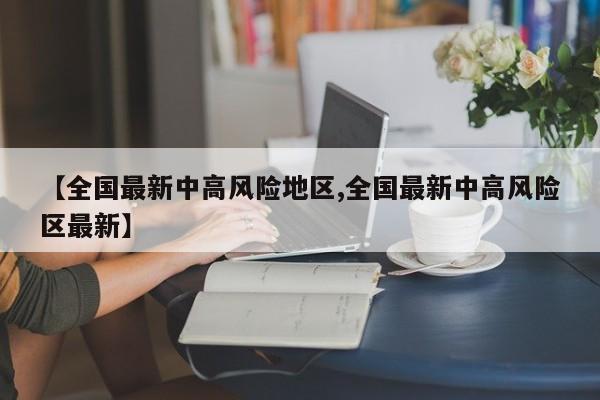 【全国最新中高风险地区,全国最新中高风险区最新】