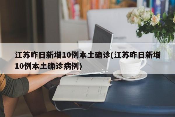 江苏昨日新增10例本土确诊(江苏昨日新增10例本土确诊病例)