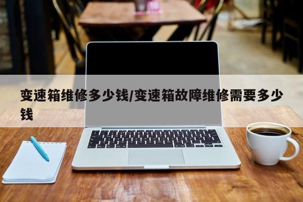 变速箱维修多少钱/变速箱故障维修需要多少钱