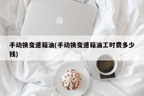 手动换变速箱油(手动换变速箱油工时费多少钱)