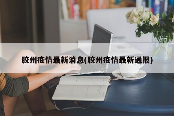 胶州疫情最新消息(胶州疫情最新通报)