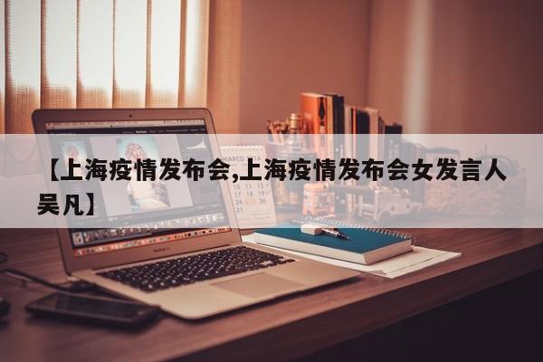 【上海疫情发布会,上海疫情发布会女发言人吴凡】