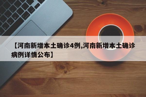 【河南新增本土确诊4例,河南新增本土确诊病例详情公布】