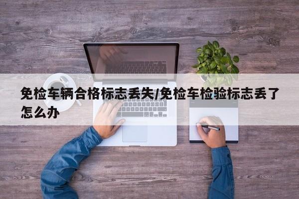 免检车辆合格标志丢失/免检车检验标志丢了怎么办