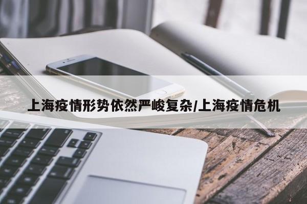 上海疫情形势依然严峻复杂/上海疫情危机
