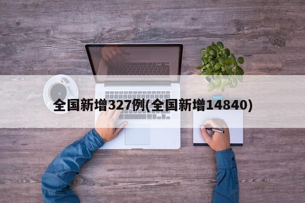 全国新增327例(全国新增14840)