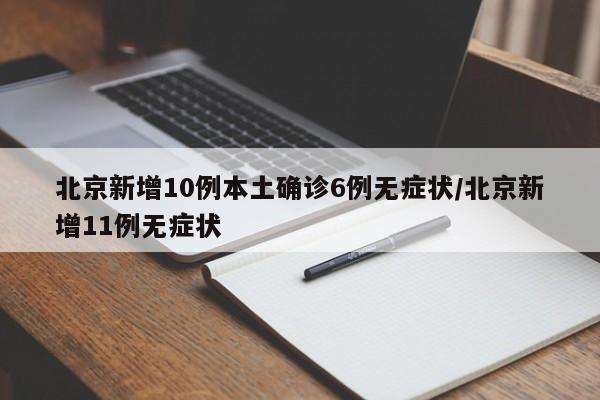 北京新增10例本土确诊6例无症状/北京新增11例无症状