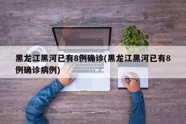 黑龙江黑河已有8例确诊(黑龙江黑河已有8例确诊病例)