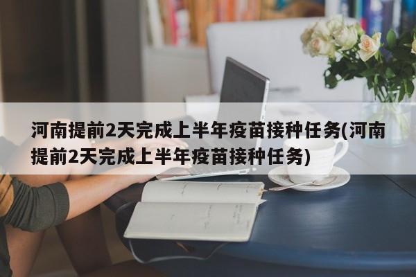 河南提前2天完成上半年疫苗接种任务(河南提前2天完成上半年疫苗接种任务)