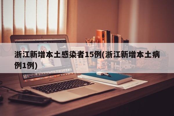 浙江新增本土感染者15例(浙江新增本土病例1例)