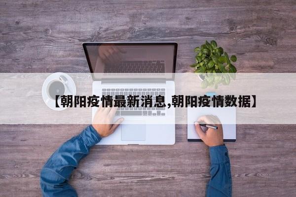 【朝阳疫情最新消息,朝阳疫情数据】