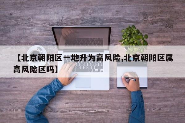【北京朝阳区一地升为高风险,北京朝阳区属高风险区吗】