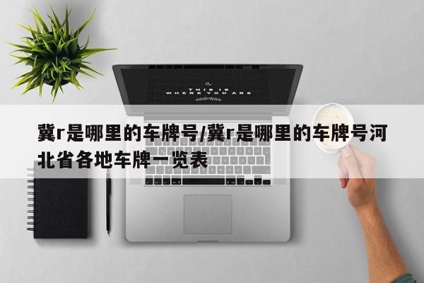 冀r是哪里的车牌号/冀r是哪里的车牌号河北省各地车牌一览表