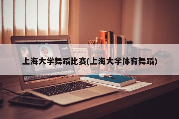 上海大学舞蹈比赛(上海大学体育舞蹈)