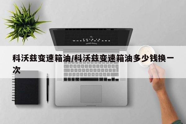 科沃兹变速箱油/科沃兹变速箱油多少钱换一次