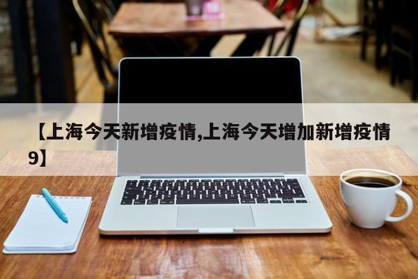 【上海今天新增疫情,上海今天增加新增疫情9】