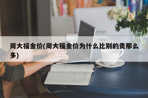 周大福金价(周大福金价为什么比别的贵那么多)