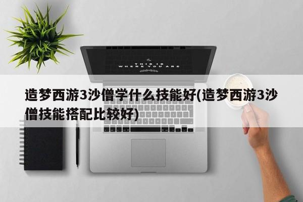 造梦西游3沙僧学什么技能好(造梦西游3沙僧技能搭配比较好)