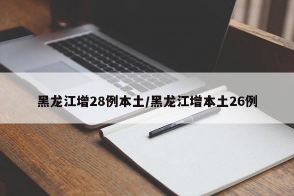 黑龙江增28例本土/黑龙江增本土26例