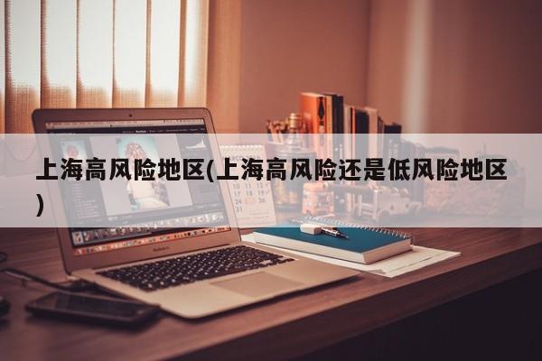 上海高风险地区(上海高风险还是低风险地区)