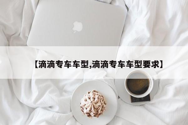 【滴滴专车车型,滴滴专车车型要求】