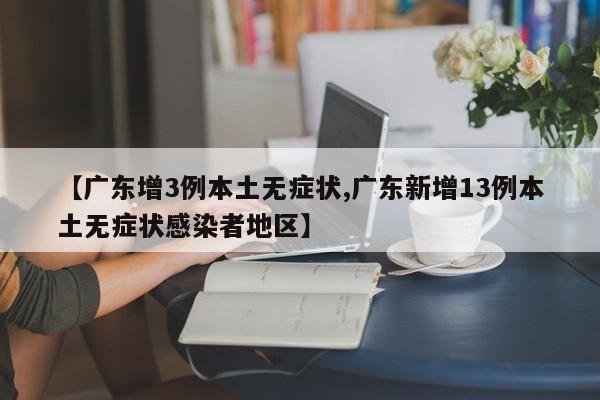 【广东增3例本土无症状,广东新增13例本土无症状感染者地区】