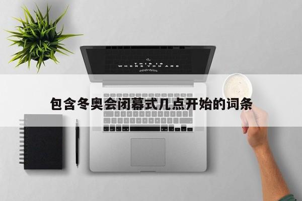 包含冬奥会闭幕式几点开始的词条