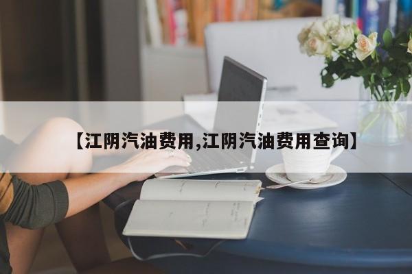 【江阴汽油费用,江阴汽油费用查询】