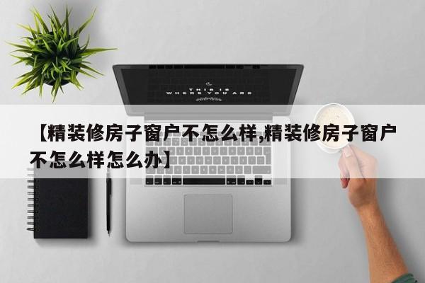 【精装修房子窗户不怎么样,精装修房子窗户不怎么样怎么办】