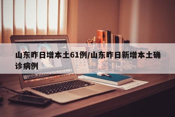 山东昨日增本土61例/山东昨日新增本土确诊病例