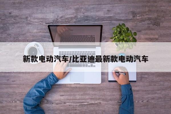 新款电动汽车/比亚迪最新款电动汽车