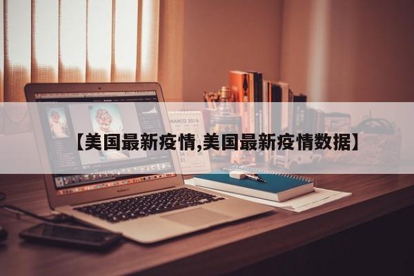【美国最新疫情,美国最新疫情数据】