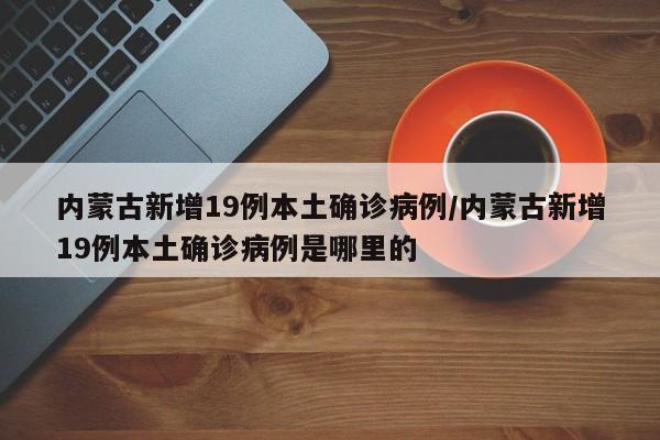 内蒙古新增19例本土确诊病例/内蒙古新增19例本土确诊病例是哪里的