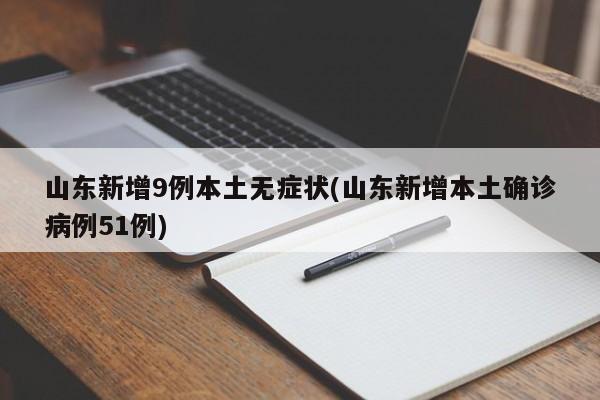 山东新增9例本土无症状(山东新增本土确诊病例51例)