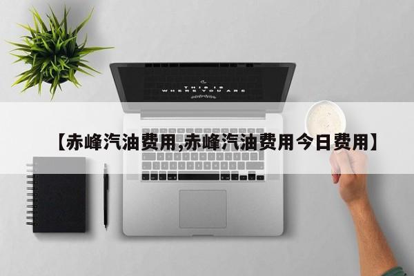 【赤峰汽油费用,赤峰汽油费用今日费用】