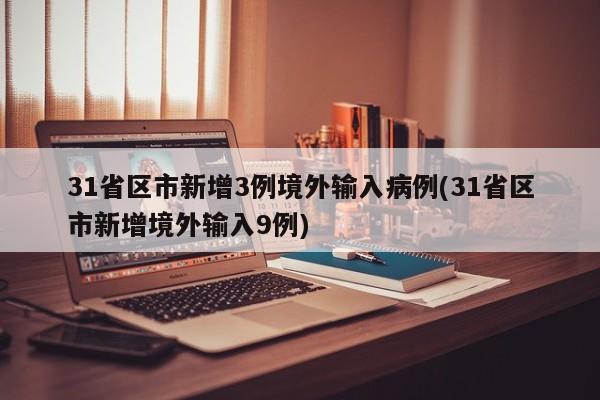 31省区市新增3例境外输入病例(31省区市新增境外输入9例)