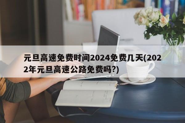 元旦高速免费时间2024免费几天(2022年元旦高速公路免费吗?)