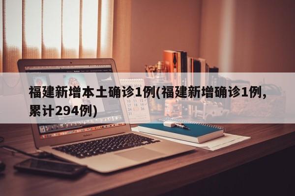 福建新增本土确诊1例(福建新增确诊1例,累计294例)