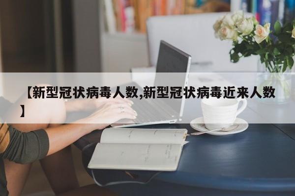 【新型冠状病毒人数,新型冠状病毒近来人数】