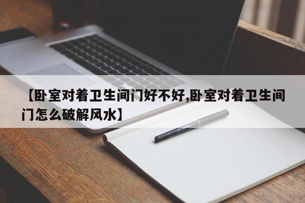 【卧室对着卫生间门好不好,卧室对着卫生间门怎么破解风水】